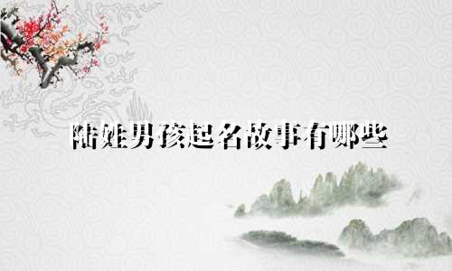 陆姓男孩起名故事有哪些