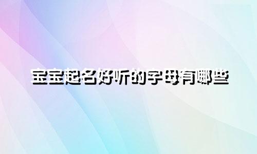 宝宝起名好听的字母有哪些