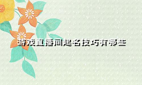 游戏直播间起名技巧有哪些