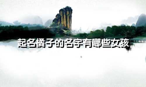 起名橘子的名字有哪些女孩