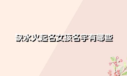 缺水火起名女孩名字有哪些