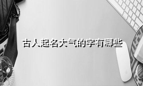 古人起名大气的字有哪些