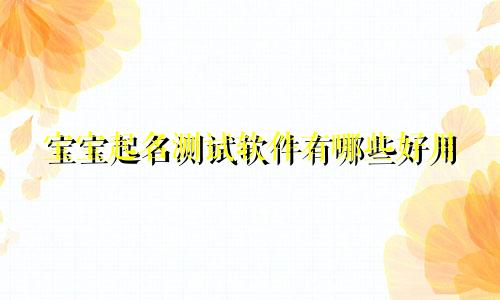 宝宝起名测试软件有哪些好用