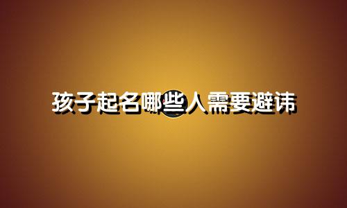 孩子起名哪些人需要避讳