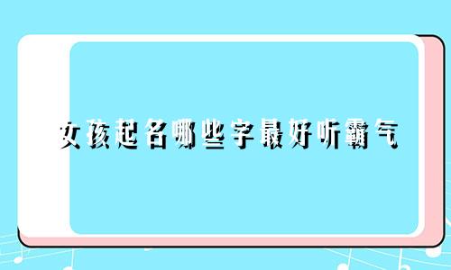 女孩起名哪些字最好听霸气