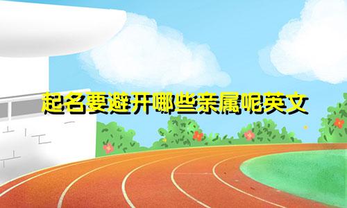 起名要避开哪些亲属呢英文