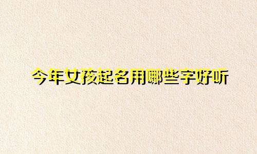 今年女孩起名用哪些字好听