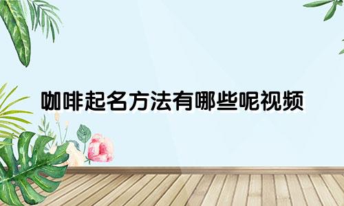 咖啡起名方法有哪些呢视频