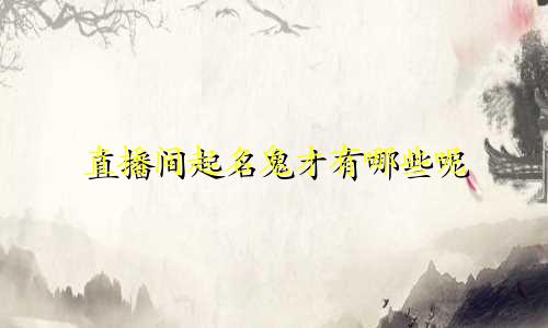 直播间起名鬼才有哪些呢