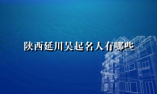 陕西延川吴起名人有哪些