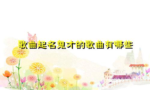 歌曲起名鬼才的歌曲有哪些