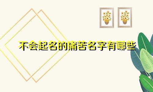 不会起名的痛苦名字有哪些