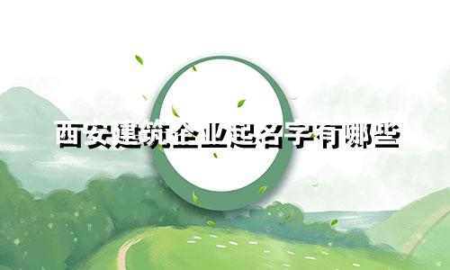 西安建筑企业起名字有哪些