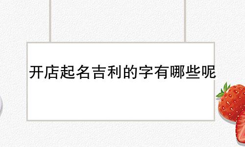 开店起名吉利的字有哪些呢