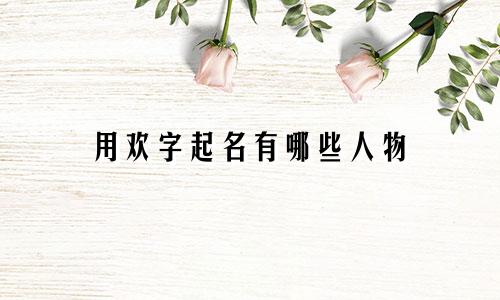 用欢字起名有哪些人物