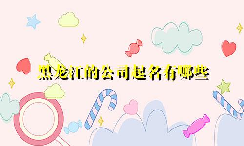 黑龙江的公司起名有哪些