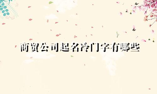 商贸公司起名冷门字有哪些