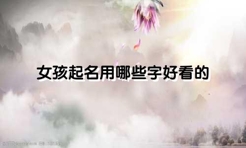 女孩起名用哪些字好看的