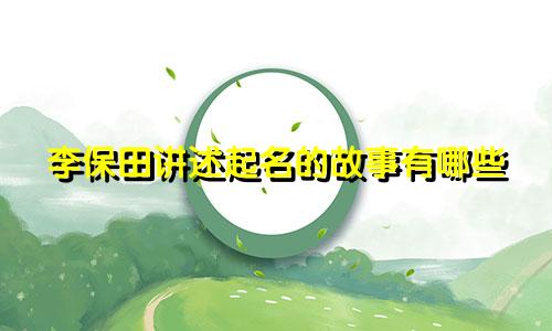李保田讲述起名的故事有哪些