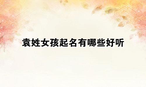 袁姓女孩起名有哪些好听