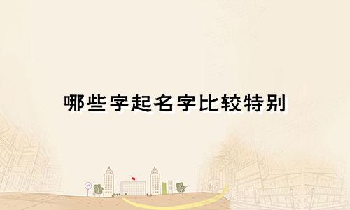 哪些字起名字比较特别