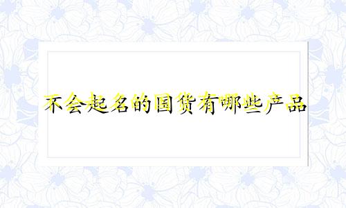 不会起名的国货有哪些产品