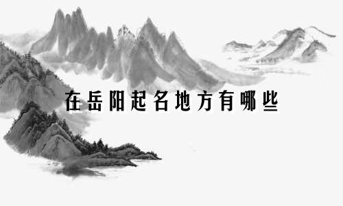 在岳阳起名地方有哪些