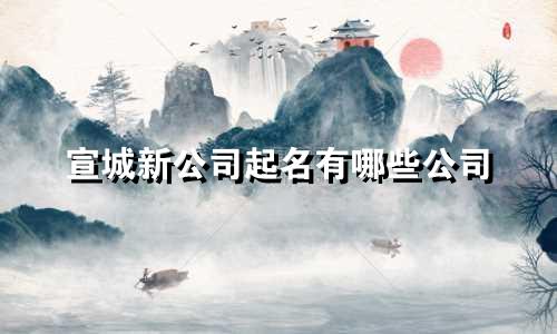 宣城新公司起名有哪些公司