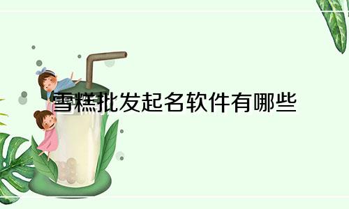 雪糕批发起名软件有哪些
