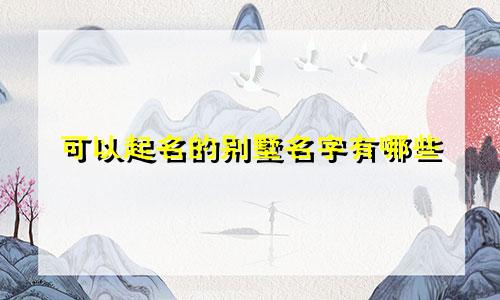 可以起名的别墅名字有哪些