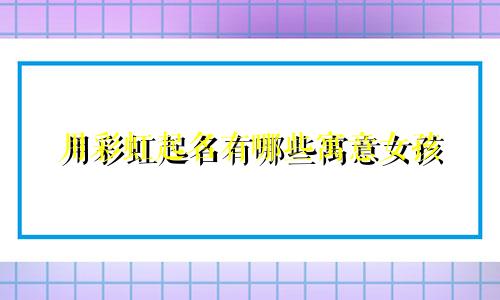 用彩虹起名有哪些寓意女孩