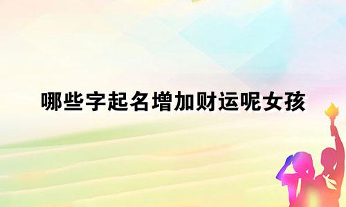 哪些字起名增加财运呢女孩