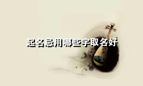 起名忌用哪些字取名好