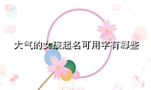 大气的女孩起名可用字有哪些