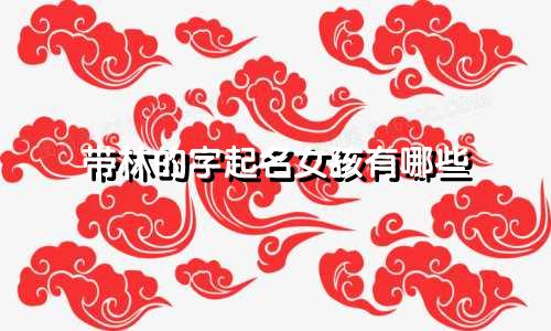 带林的字起名女孩有哪些