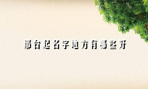 邢台起名字地方有哪些好