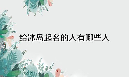给冰岛起名的人有哪些人