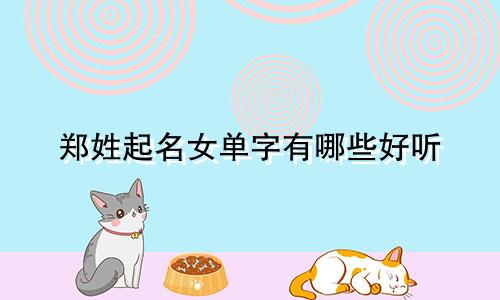 郑姓起名女单字有哪些好听