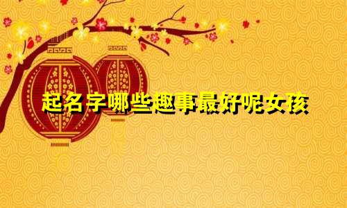 起名字哪些趣事最好呢女孩