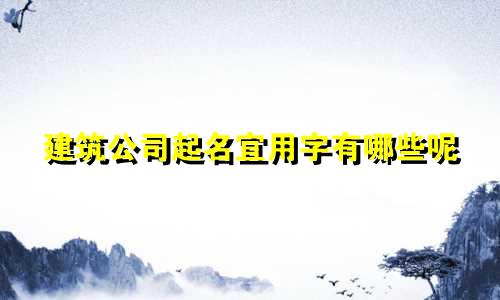 建筑公司起名宜用字有哪些呢