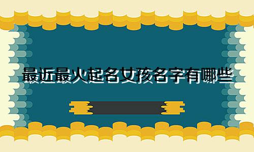 最近最火起名女孩名字有哪些