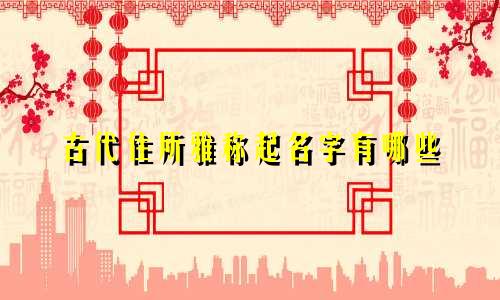 古代住所雅称起名字有哪些