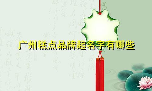 广州糕点品牌起名字有哪些
