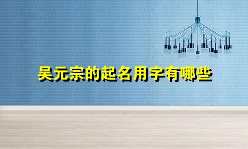 吴元宗的起名用字有哪些