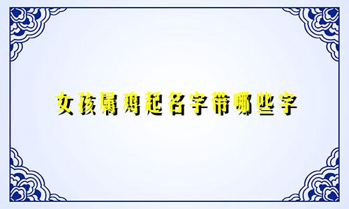 女孩属鸡起名字带哪些字