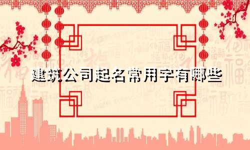 建筑公司起名常用字有哪些