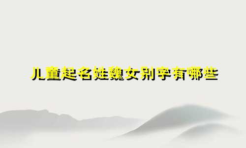 儿童起名姓魏女别字有哪些