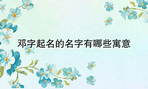 邓字起名的名字有哪些寓意