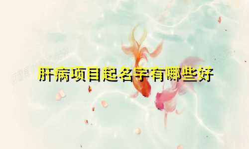 肝病项目起名字有哪些好