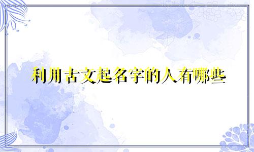利用古文起名字的人有哪些